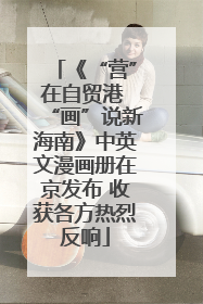 《“营”在自贸港 “画”说新海南》中英文漫画册在京发布 收获各方热烈反响
