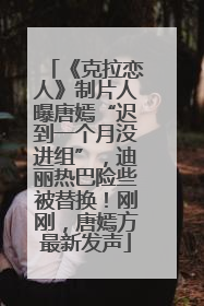《克拉恋人》制片人曝唐嫣“迟到一个月没进组”，迪丽热巴险些被替换！刚刚，唐嫣方最新发声