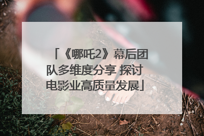 《哪吒2》幕后团队多维度分享 探讨电影业高质量发展