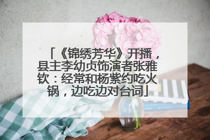 《锦绣芳华》开播，县主李幼贞饰演者张雅钦：经常和杨紫约吃火锅，边吃边对台词