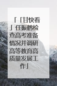 「甘快看」任振鹤检查高考准备情况并调研高等教育高质量发展工作