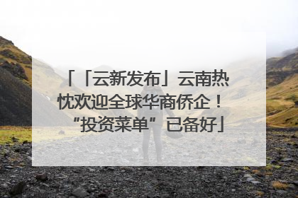 「云新发布」云南热忱欢迎全球华商侨企！“投资菜单”已备好