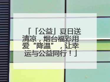 「公益」夏日送清凉，烟台福彩用爱“降温”，让幸运与公益同行！