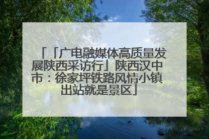 「广电融媒体高质量发展陕西采访行」陕西汉中市：徐家坪铁路风情小镇 出站就是景区