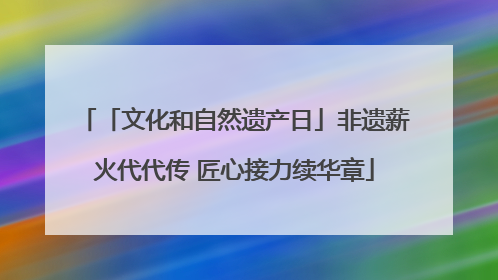 「文化和自然遗产日」非遗薪火代代传 匠心接力续华章