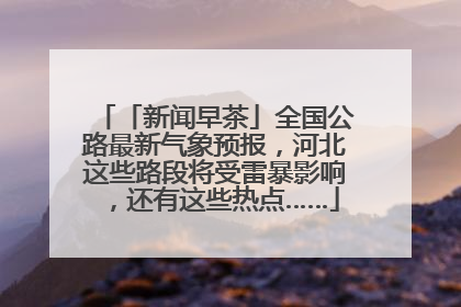「新闻早茶」全国公路最新气象预报，河北这些路段将受雷暴影响，还有这些热点……