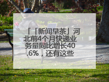 「新闻早茶」河北前4个月快递业务量同比增长40.6%，还有这些热点……