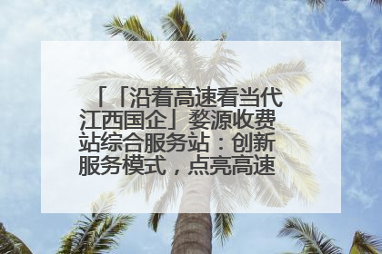 「沿着高速看当代江西国企」婺源收费站综合服务站：创新服务模式，点亮高速出行新体验