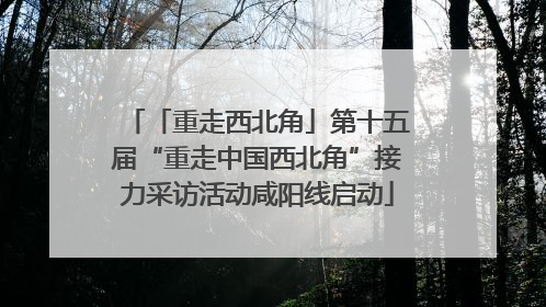 「重走西北角」第十五届“重走中国西北角”接力采访活动咸阳线启动