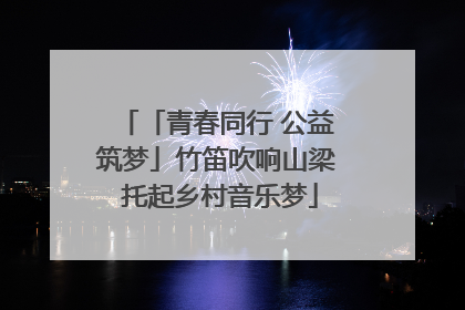 「青春同行 公益筑梦」竹笛吹响山梁 托起乡村音乐梦