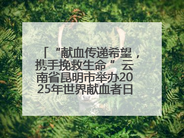 “献血传递希望，携手挽救生命 ”云南省昆明市举办2025年世界献血者日主题宣传活动