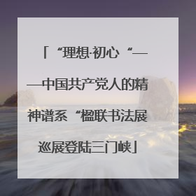 “理想·初心“——中国共产党人的精神谱系“楹联书法展巡展登陆三门峡