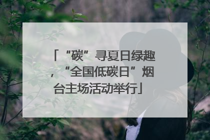 “碳”寻夏日绿趣，“全国低碳日”烟台主场活动举行