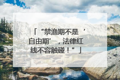 “禁渔期不是‘自由期’，法律红线不容触碰！”
