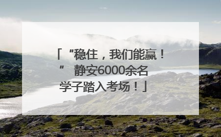 “稳住，我们能赢！” 静安6000余名学子踏入考场！