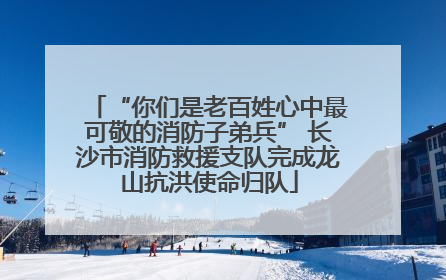 “你们是老百姓心中最可敬的消防子弟兵” 长沙市消防救援支队完成龙山抗洪使命归队