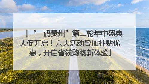 “一码贵州”第二轮年中盛典大促开启！六大活动叠加补贴优惠，开启省钱购物新体验