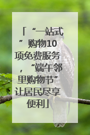 “一站式”购物10项免费服务，“端午邻里购物节”让居民尽享便利