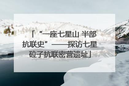 “一座七星山 半部抗联史”——探访七星砬子抗联密营遗址