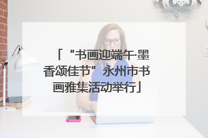 “书画迎端午·墨香颂佳节”永州市书画雅集活动举行