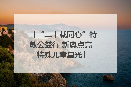 “二十载同心”特教公益行 新奥点亮特殊儿童星光