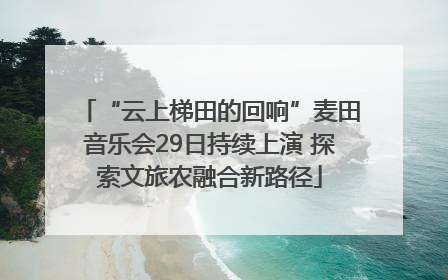 “云上梯田的回响”麦田音乐会29日持续上演 探索文旅农融合新路径