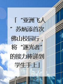 “亚洲飞人”苏炳添首次佛山校园行，将“逐光者”的接力棒递到学生手上