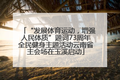 “发展体育运动，增强人民体质”题词73周年全民健身主题活动云南省主会场在玉溪启动