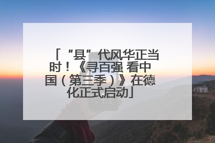 “县”代风华正当时！《寻百强 看中国（第三季）》在德化正式启动