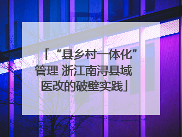 “县乡村一体化”管理 浙江南浔县域医改的破壁实践