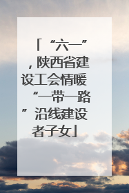“六一”，陕西省建设工会情暖“一带一路”沿线建设者子女