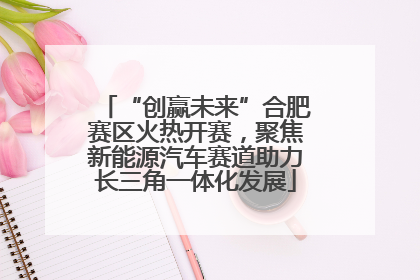 “创赢未来”合肥赛区火热开赛，聚焦新能源汽车赛道助力长三角一体化发展