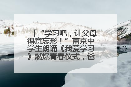 “学习吧，让父母得意忘形！”南京中学生朗诵《我爱学习》燃爆青春仪式，爸妈看了都笑了