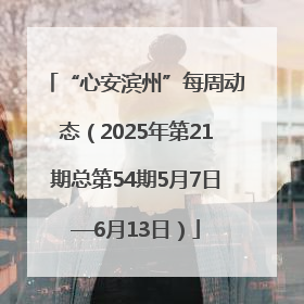 “心安滨州”每周动态（2025年第21期总第54期5月7日—6月13日）