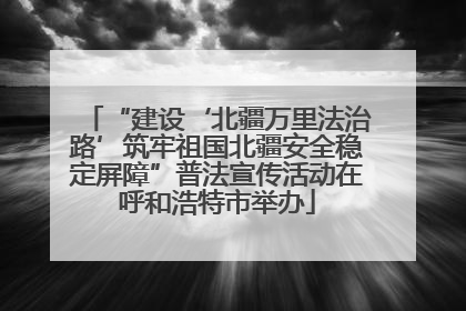 “建设‘北疆万里法治路’筑牢祖国北疆安全稳定屏障”普法宣传活动在呼和浩特市举办