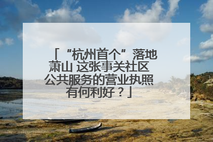 “杭州首个”落地萧山 这张事关社区公共服务的营业执照有何利好？