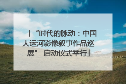 “时代的脉动：中国大运河影像叙事作品巡展” 启动仪式举行