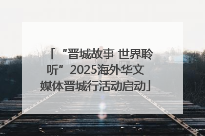 “晋城故事 世界聆听”2025海外华文媒体晋城行活动启动