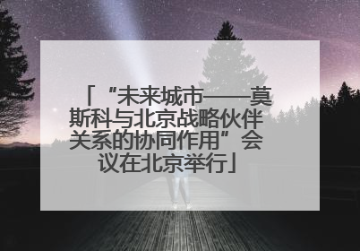 “未来城市——莫斯科与北京战略伙伴关系的协同作用”会议在北京举行