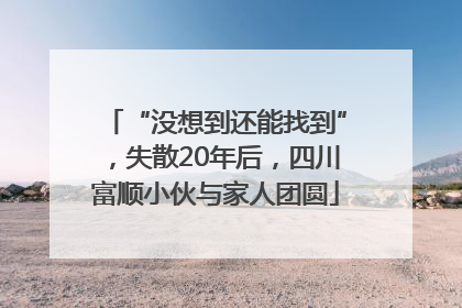 “没想到还能找到”，失散20年后，四川富顺小伙与家人团圆