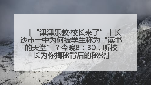 “津津乐教·校长来了”丨长沙市一中为何被学生称为“读书的天堂”？今晚8：30，听校长为你揭秘背后的秘密