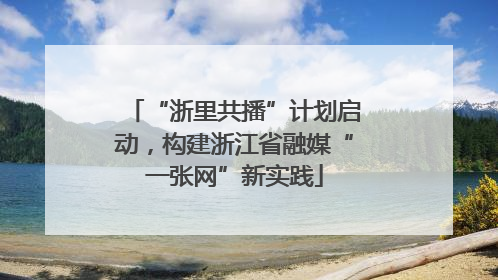 “浙里共播”计划启动，构建浙江省融媒“一张网”新实践