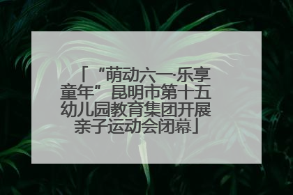 “萌动六一·乐享童年”昆明市第十五幼儿园教育集团开展亲子运动会闭幕