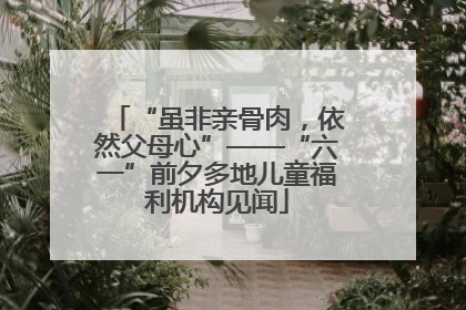 “虽非亲骨肉，依然父母心”——“六一”前夕多地儿童福利机构见闻
