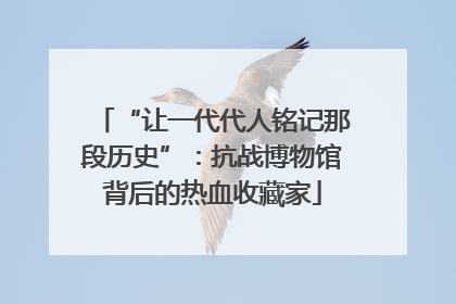 “让一代代人铭记那段历史”：抗战博物馆背后的热血收藏家