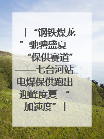“钢铁煤龙”驰骋盛夏 “保供赛道”——七台河站电煤保供跑出迎峰度夏 “加速度”