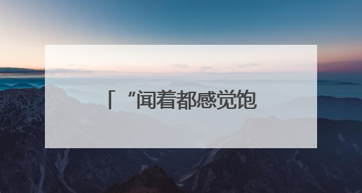 “闻着都感觉饱了”有科学依据