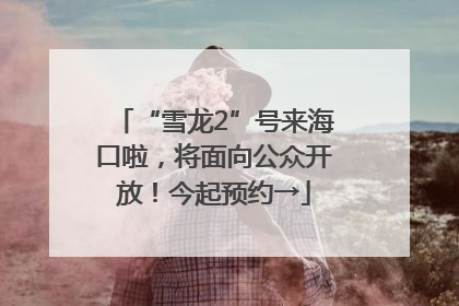 “雪龙2”号来海口啦，将面向公众开放！今起预约→
