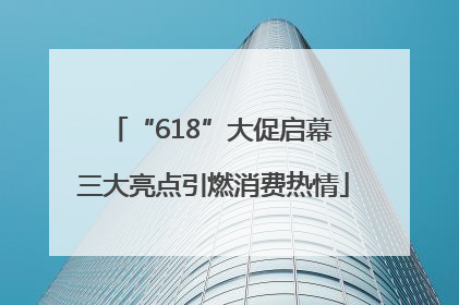 “618”大促启幕 三大亮点引燃消费热情