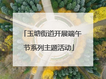 玉塘街道开展端午节系列主题活动